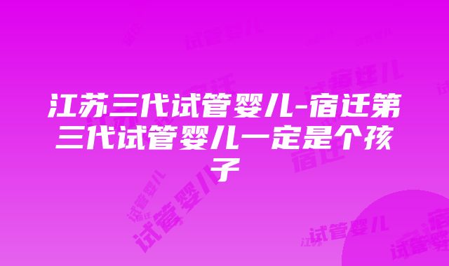 江苏三代试管婴儿-宿迁第三代试管婴儿一定是个孩子