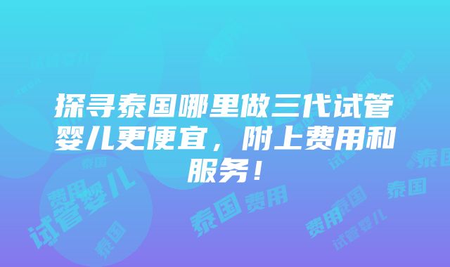 探寻泰国哪里做三代试管婴儿更便宜，附上费用和服务！