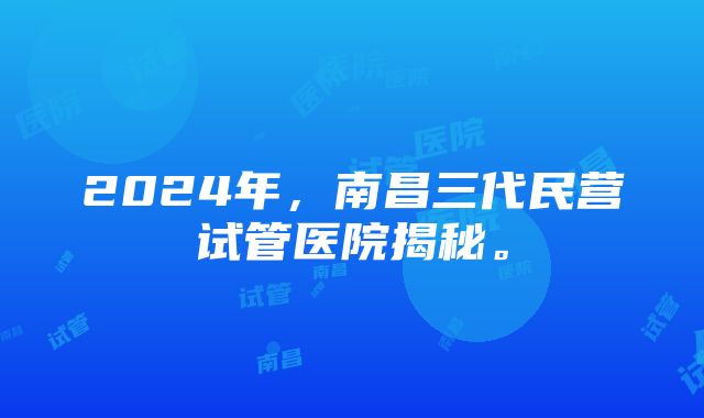 2024年，南昌三代民营试管医院揭秘。