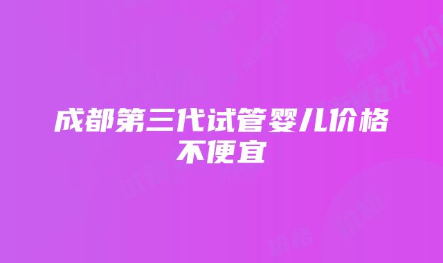 成都第三代试管婴儿价格不便宜