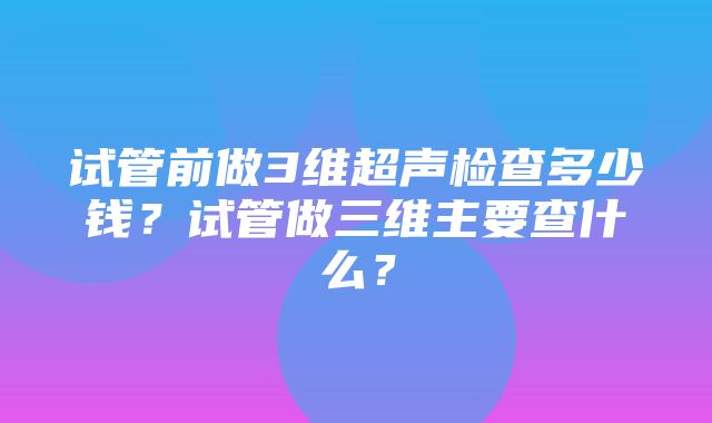 试管前做3维超声检查多少钱？试管做三维主要查什么？