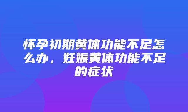 怀孕初期黄体功能不足怎么办，妊娠黄体功能不足的症状