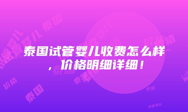 泰国试管婴儿收费怎么样，价格明细详细！