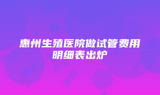 惠州生殖医院做试管费用明细表出炉