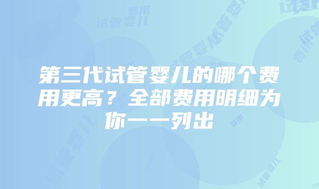 第三代试管婴儿的哪个费用更高？全部费用明细为你一一列出