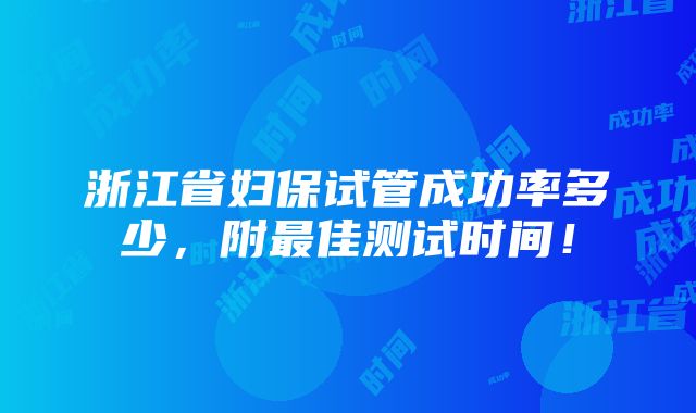 浙江省妇保试管成功率多少，附最佳测试时间！