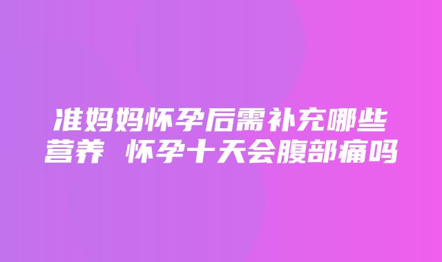 准妈妈怀孕后需补充哪些营养 怀孕十天会腹部痛吗