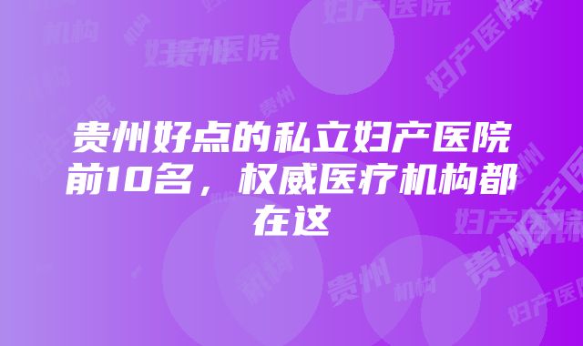 贵州好点的私立妇产医院前10名，权威医疗机构都在这