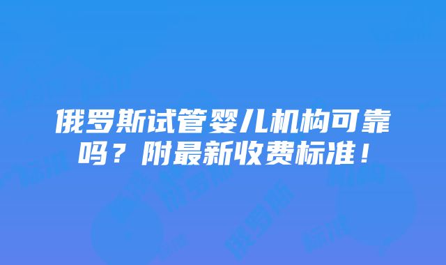 俄罗斯试管婴儿机构可靠吗？附最新收费标准！