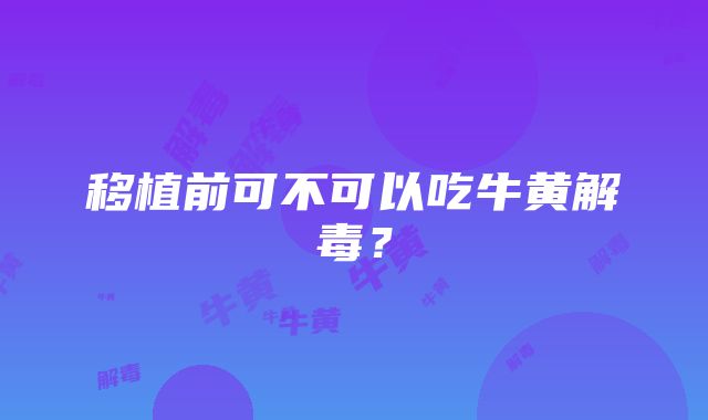 移植前可不可以吃牛黄解毒？