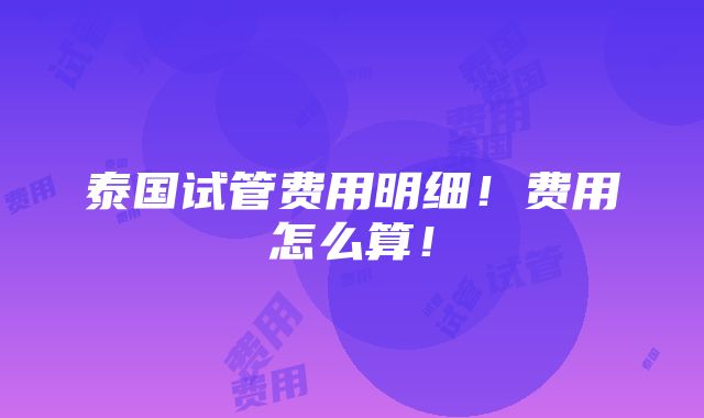 泰国试管费用明细！费用怎么算！