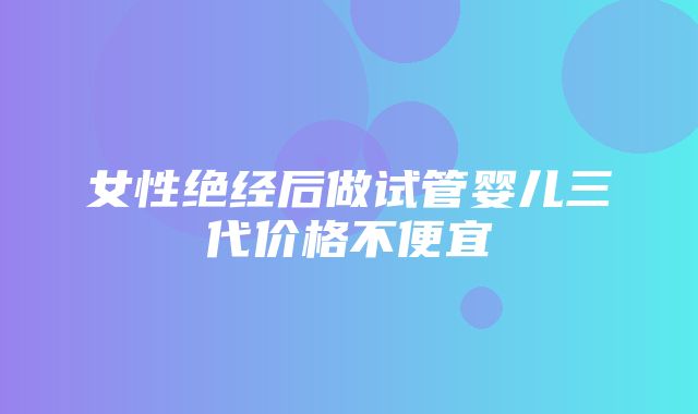 女性绝经后做试管婴儿三代价格不便宜