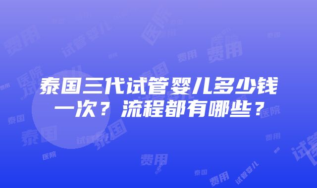 泰国三代试管婴儿多少钱一次？流程都有哪些？