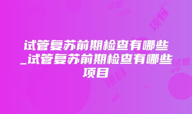 试管复苏前期检查有哪些_试管复苏前期检查有哪些项目