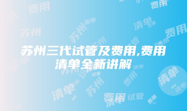 苏州三代试管及费用,费用清单全新讲解