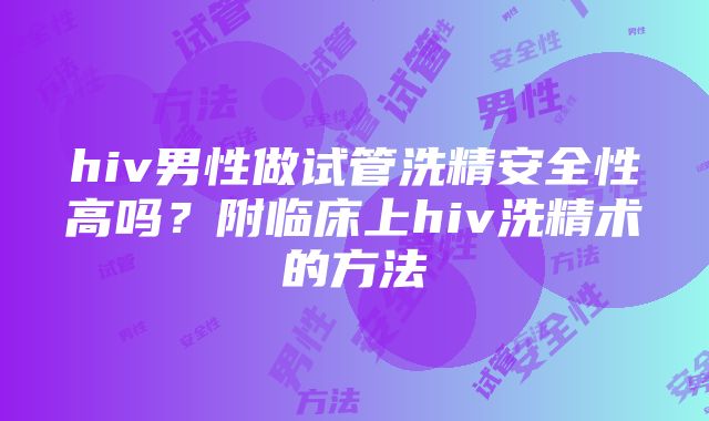 hiv男性做试管洗精安全性高吗？附临床上hiv洗精术的方法