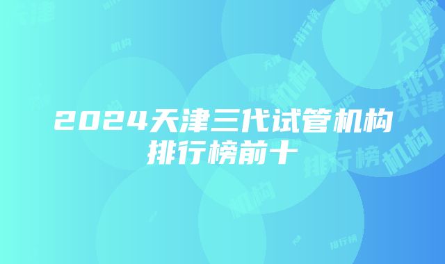 2024天津三代试管机构排行榜前十