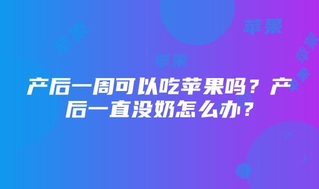 产后一周可以吃苹果吗？产后一直没奶怎么办？