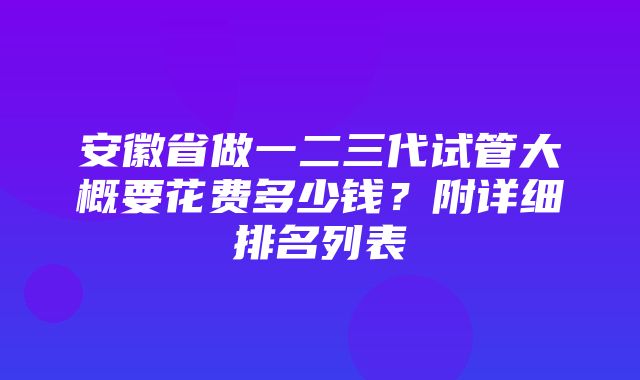 安徽省做一二三代试管大概要花费多少钱？附详细排名列表