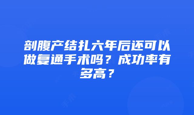 剖腹产结扎六年后还可以做复通手术吗？成功率有多高？