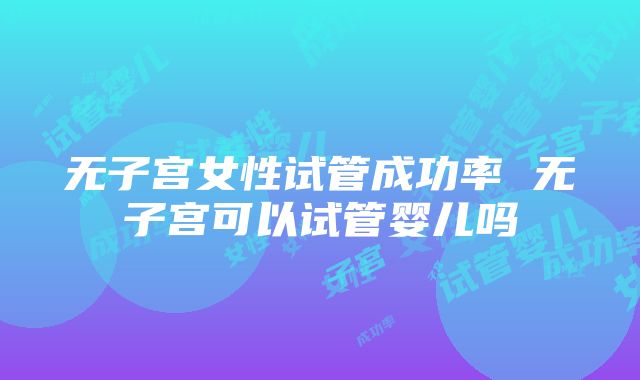 无子宫女性试管成功率 无子宫可以试管婴儿吗