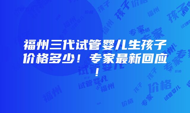 福州三代试管婴儿生孩子价格多少！专家最新回应！