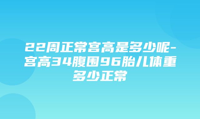 22周正常宫高是多少呢-宫高34腹围96胎儿体重多少正常