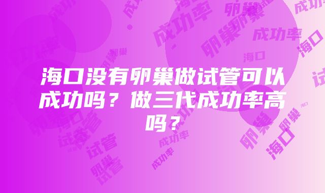 海口没有卵巢做试管可以成功吗？做三代成功率高吗？