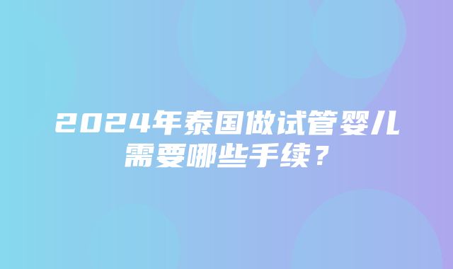 2024年泰国做试管婴儿需要哪些手续？