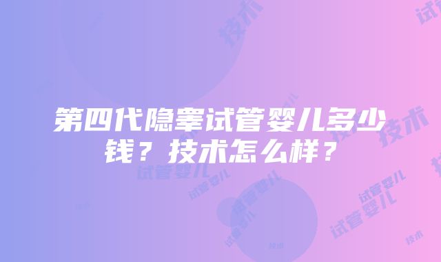 第四代隐睾试管婴儿多少钱？技术怎么样？