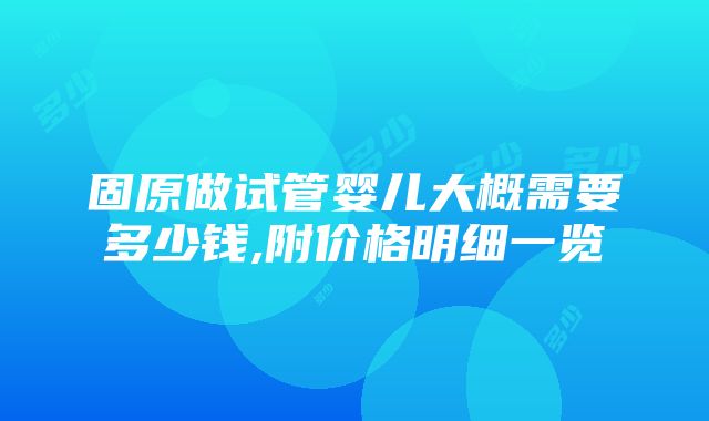 固原做试管婴儿大概需要多少钱,附价格明细一览