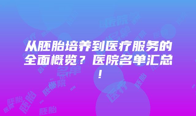 从胚胎培养到医疗服务的全面概览？医院名单汇总！