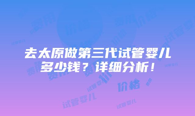 去太原做第三代试管婴儿多少钱？详细分析！