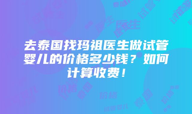 去泰国找玛祖医生做试管婴儿的价格多少钱？如何计算收费！