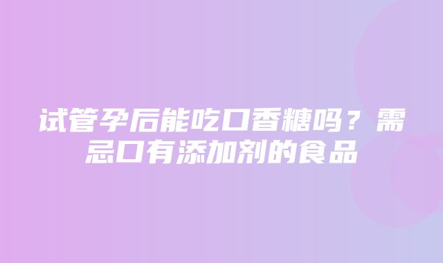 试管孕后能吃口香糖吗？需忌口有添加剂的食品