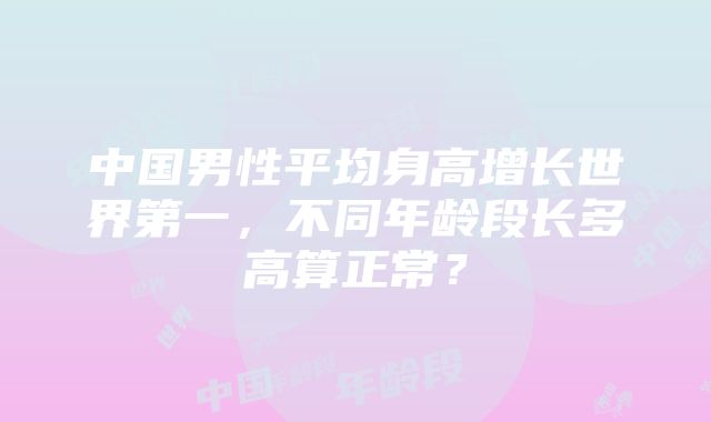 中国男性平均身高增长世界第一，不同年龄段长多高算正常？