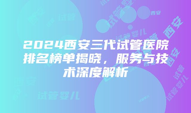 2024西安三代试管医院排名榜单揭晓，服务与技术深度解析