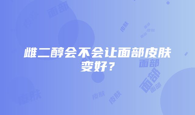 雌二醇会不会让面部皮肤变好？