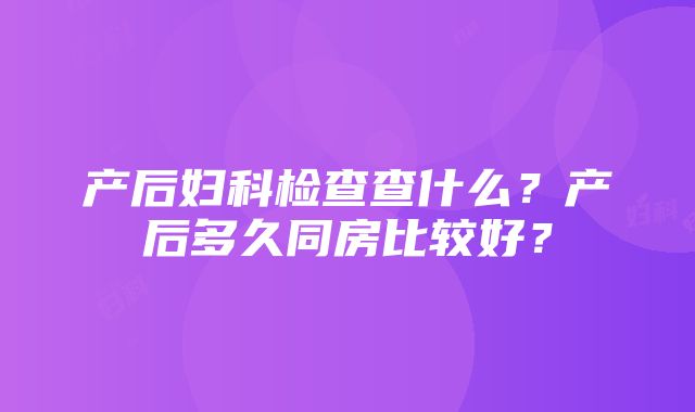 产后妇科检查查什么？产后多久同房比较好？