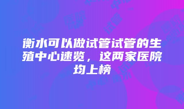 衡水可以做试管试管的生殖中心速览，这两家医院均上榜