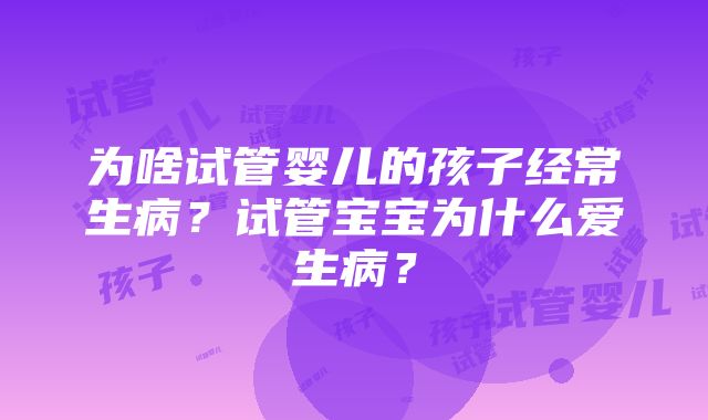 为啥试管婴儿的孩子经常生病？试管宝宝为什么爱生病？