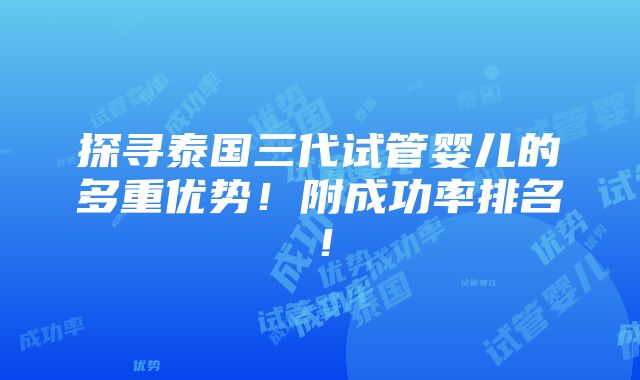 探寻泰国三代试管婴儿的多重优势！附成功率排名！