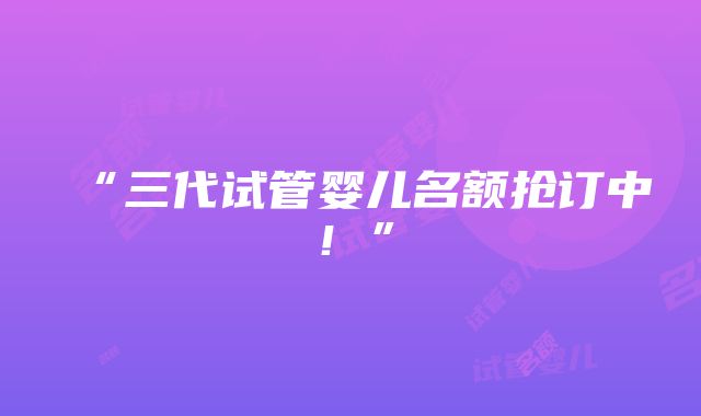 “三代试管婴儿名额抢订中！”