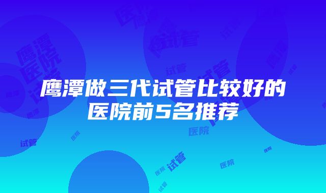 鹰潭做三代试管比较好的医院前5名推荐