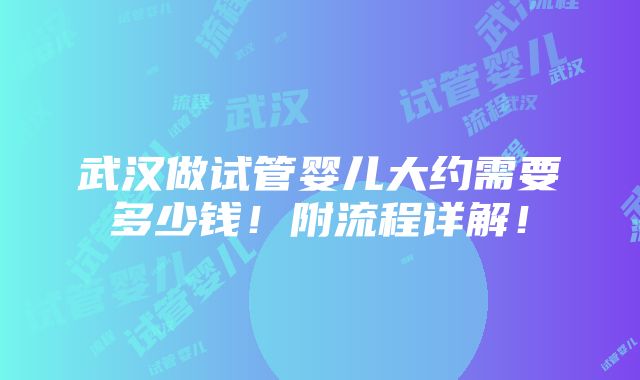 武汉做试管婴儿大约需要多少钱！附流程详解！