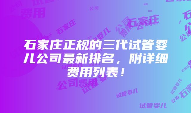 石家庄正规的三代试管婴儿公司最新排名，附详细费用列表！