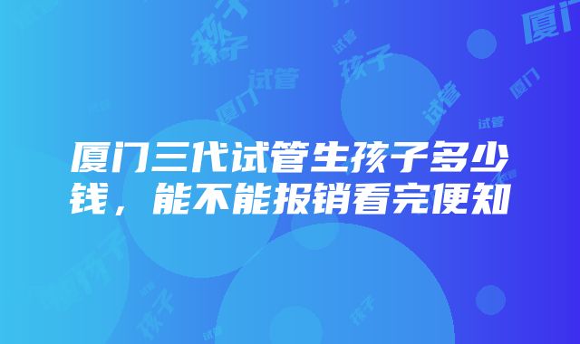 厦门三代试管生孩子多少钱，能不能报销看完便知