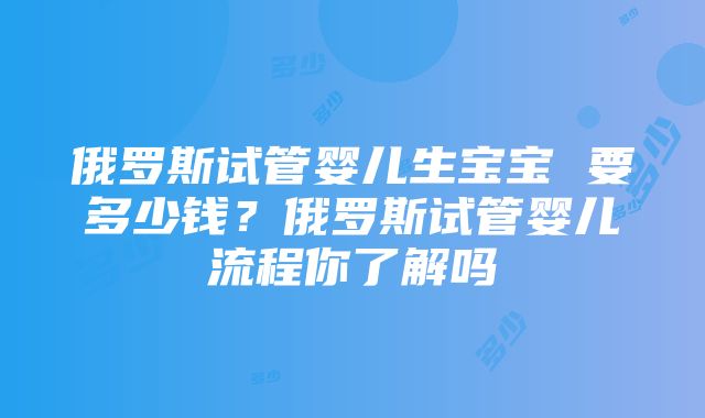 俄罗斯试管婴儿生宝宝 要多少钱？俄罗斯试管婴儿流程你了解吗