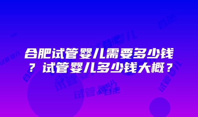 合肥试管婴儿需要多少钱？试管婴儿多少钱大概？