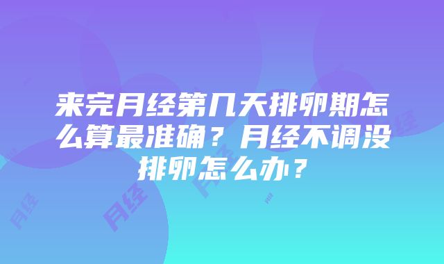 来完月经第几天排卵期怎么算最准确？月经不调没排卵怎么办？